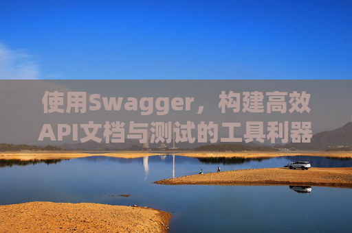 使用Swagger,构建高效API文档与测试的工具利器